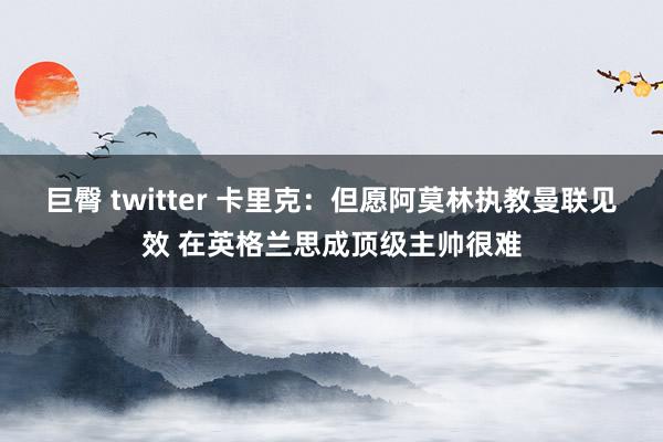 巨臀 twitter 卡里克：但愿阿莫林执教曼联见效 在英格兰思成顶级主帅很难