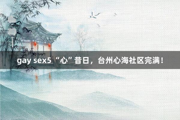 gay sex5 “心”昔日，台州心海社区完满！