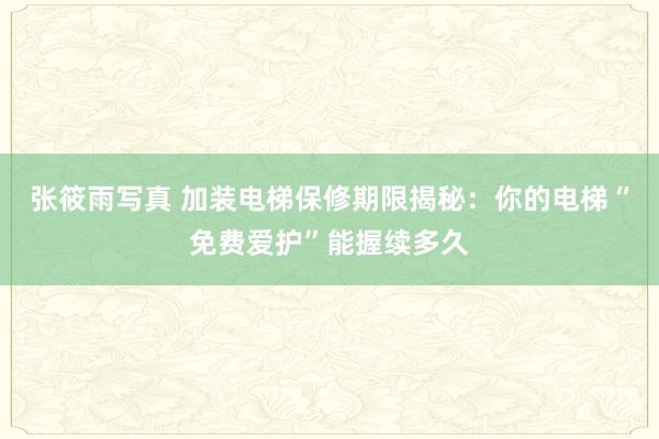 张筱雨写真 加装电梯保修期限揭秘：你的电梯“免费爱护”能握续多久