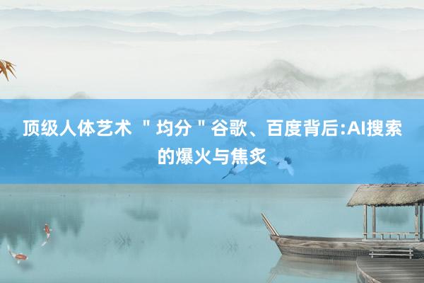 顶级人体艺术 ＂均分＂谷歌、百度背后:AI搜索的爆火与焦炙