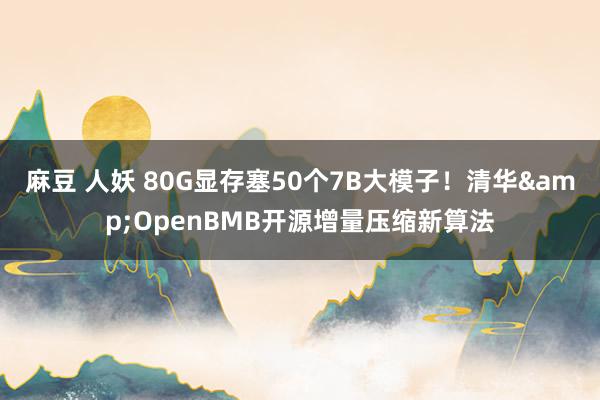 麻豆 人妖 80G显存塞50个7B大模子！清华&OpenBMB开源增量压缩新算法