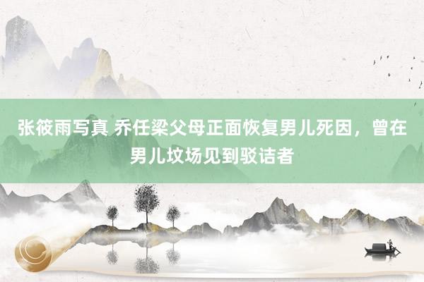 张筱雨写真 乔任梁父母正面恢复男儿死因，曾在男儿坟场见到驳诘者