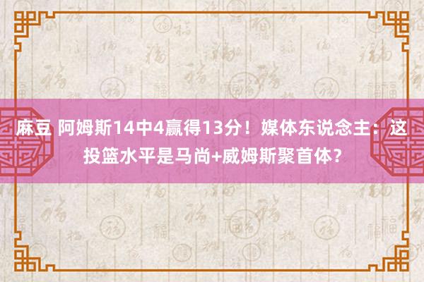 麻豆 阿姆斯14中4赢得13分！媒体东说念主：这投篮水平是马尚+威姆斯聚首体？