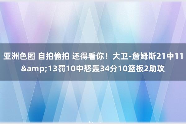 亚洲色图 自拍偷拍 还得看你！大卫-詹姆斯21中11&13罚10中怒轰34分10篮板2助攻