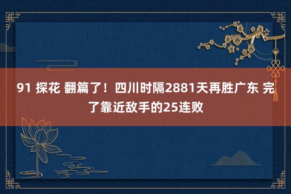 91 探花 翻篇了！四川时隔2881天再胜广东 完了靠近敌手的25连败