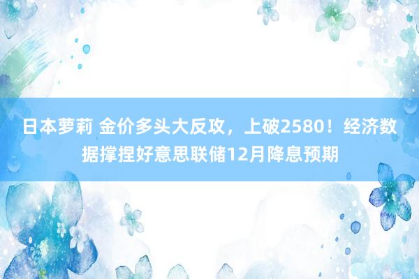 日本萝莉 金价多头大反攻，上破2580！经济数据撑捏好意思联储12月降息预期