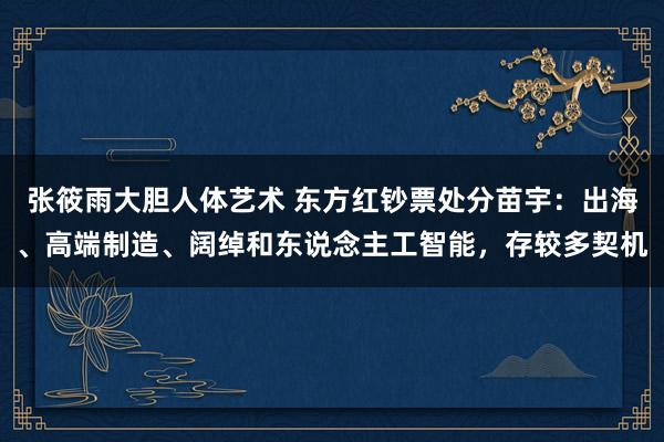 张筱雨大胆人体艺术 东方红钞票处分苗宇：出海、高端制造、阔绰和东说念主工智能，存较多契机