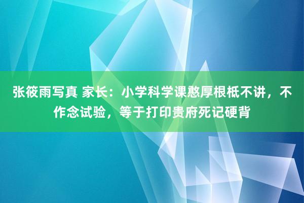 张筱雨写真 家长：小学科学课憨厚根柢不讲，不作念试验，等于打印贵府死记硬背