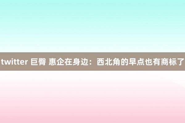 twitter 巨臀 惠企在身边：西北角的早点也有商标了