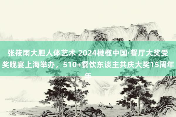 张筱雨大胆人体艺术 2024橄榄中国·餐厅大奖受奖晚宴上海举办，510+餐饮东谈主共庆大奖15周年