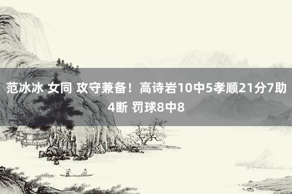 范冰冰 女同 攻守兼备！高诗岩10中5孝顺21分7助4断 罚球8中8