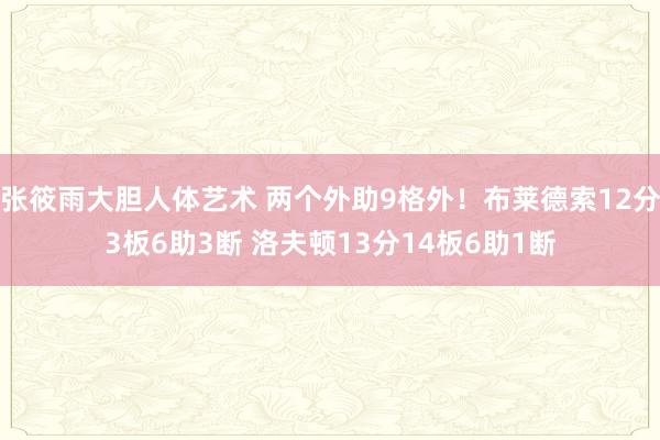 张筱雨大胆人体艺术 两个外助9格外！布莱德索12分3板6助3断 洛夫顿13分14板6助1断