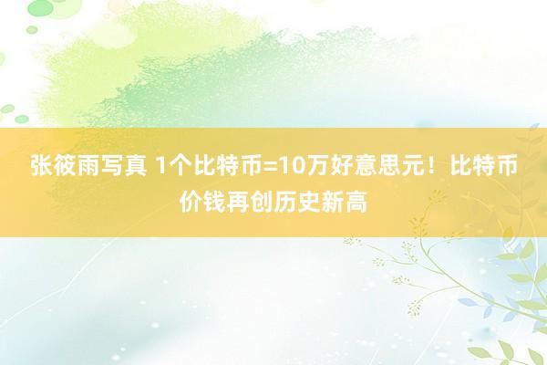 张筱雨写真 1个比特币=10万好意思元！比特币价钱再创历史新高