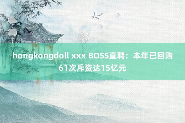 hongkongdoll xxx BOSS直聘：本年已回购61次斥资达15亿元