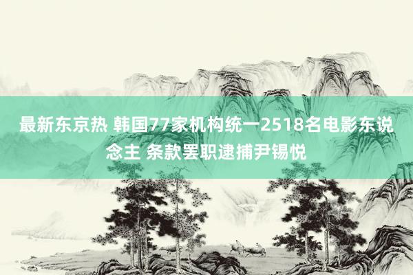 最新东京热 韩国77家机构统一2518名电影东说念主 条款罢职逮捕尹锡悦