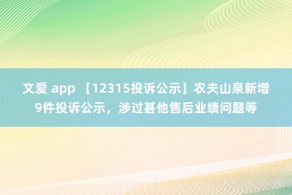 文爱 app 【12315投诉公示】农夫山泉新增9件投诉公示，涉过甚他售后业绩问题等