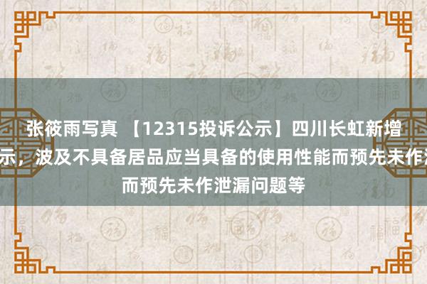 张筱雨写真 【12315投诉公示】四川长虹新增4件投诉公示，波及不具备居品应当具备的使用性能而预先未作泄漏问题等