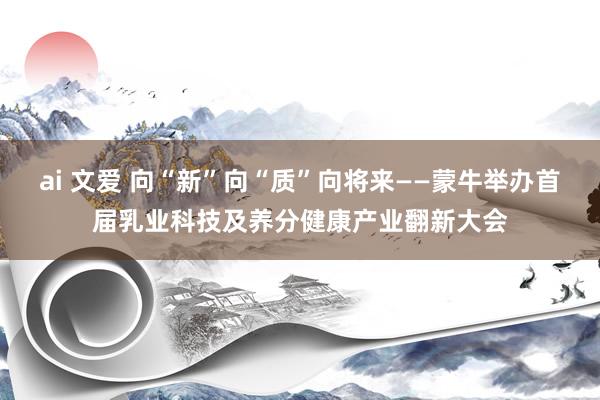 ai 文爱 向“新”向“质”向将来——蒙牛举办首届乳业科技及养分健康产业翻新大会