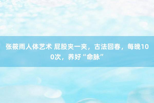 张筱雨人体艺术 屁股夹一夹，古法回春，每晚100次，养好“命脉”