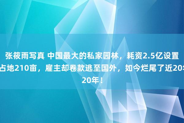 张筱雨写真 中国最大的私家园林，耗资2.5亿设置，占地210亩，雇主却卷款逃至国外，如今烂尾了近20年！