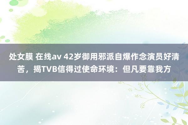 处女膜 在线av 42岁御用邪派自爆作念演员好清苦，揭TVB信得过使命环境：但凡要靠我方