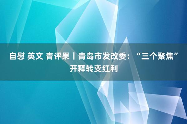 自慰 英文 青评果丨青岛市发改委：“三个聚焦”开释转变红利