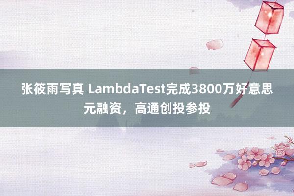 张筱雨写真 LambdaTest完成3800万好意思元融资，高通创投参投