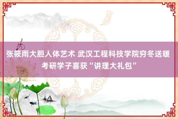 张筱雨大胆人体艺术 武汉工程科技学院穷冬送暖 考研学子喜获“讲理大礼包”