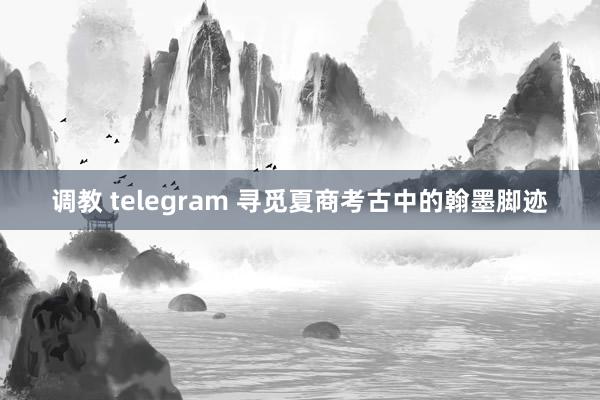 调教 telegram 寻觅夏商考古中的翰墨脚迹