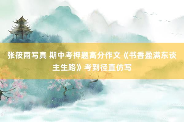 张筱雨写真 期中考押题高分作文《书香盈满东谈主生路》考到径直仿写