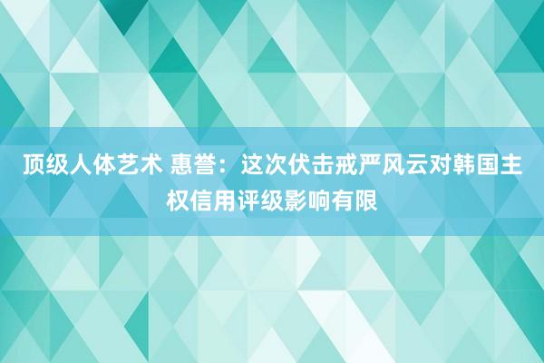 顶级人体艺术 惠誉：这次伏击戒严风云对韩国主权信用评级影响有限