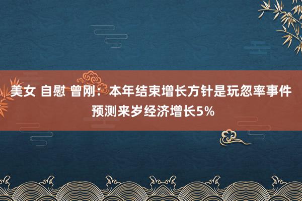 美女 自慰 曾刚：本年结束增长方针是玩忽率事件 预测来岁经济增长5%