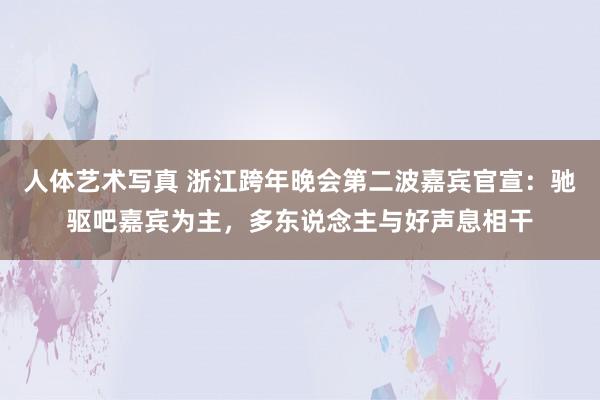 人体艺术写真 浙江跨年晚会第二波嘉宾官宣：驰驱吧嘉宾为主，多东说念主与好声息相干