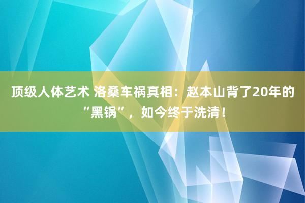 顶级人体艺术 洛桑车祸真相：赵本山背了20年的“黑锅”，如今终于洗清！