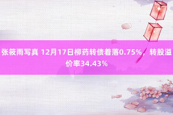 张筱雨写真 12月17日柳药转债着落0.75%，转股溢价率34.43%