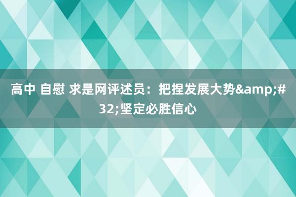 高中 自慰 求是网评述员：把捏发展大势&#32;坚定必胜信心