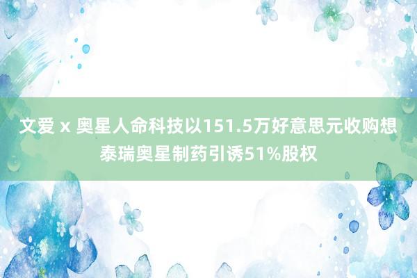 文爱 x 奥星人命科技以151.5万好意思元收购想泰瑞奥星制药引诱51%股权