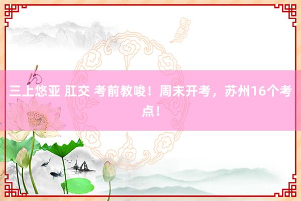 三上悠亚 肛交 考前教唆！周末开考，苏州16个考点！