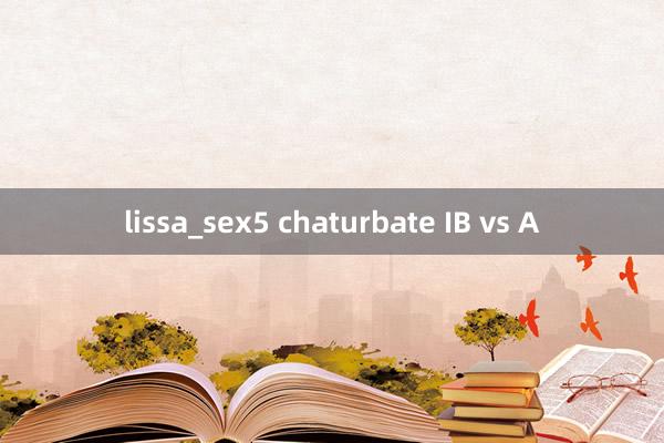 lissa_sex5 chaturbate IB vs A