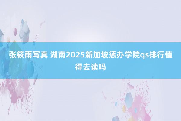 张筱雨写真 湖南2025新加坡惩办学院qs排行值得去读吗