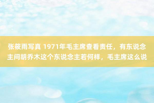 张筱雨写真 1971年毛主席查看责任，有东说念主问胡乔木这个东说念主若何样，毛主席这么说