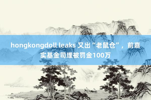 hongkongdoll leaks 又出“老鼠仓”，前嘉实基金司理被罚金100万