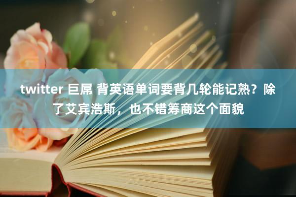 twitter 巨屌 背英语单词要背几轮能记熟？除了艾宾浩斯，也不错筹商这个面貌