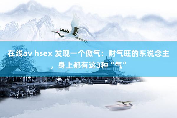 在线av hsex 发现一个傲气：财气旺的东说念主，身上都有这3种“气”