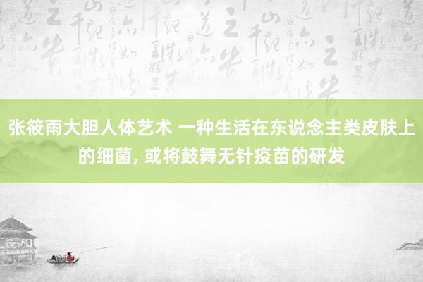 张筱雨大胆人体艺术 一种生活在东说念主类皮肤上的细菌， 或将鼓舞无针疫苗的研发