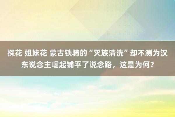 探花 姐妹花 蒙古铁骑的“灭族清洗”却不测为汉东说念主崛起铺平了说念路，这是为何？