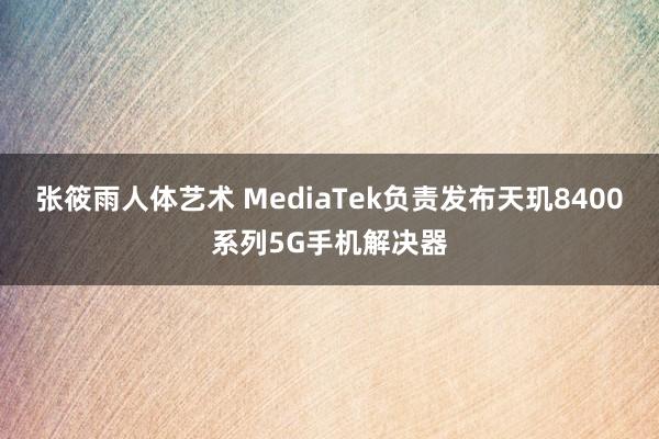 张筱雨人体艺术 MediaTek负责发布天玑8400系列5G手机解决器