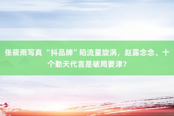 张筱雨写真 “抖品牌”陷流量旋涡，赵露念念、十个勤天代言是破局要津？