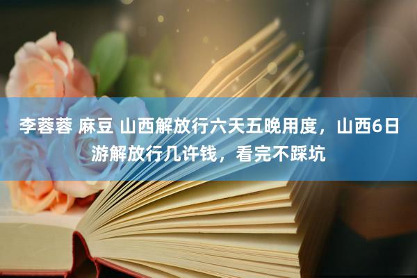 李蓉蓉 麻豆 山西解放行六天五晚用度，山西6日游解放行几许钱，看完不踩坑