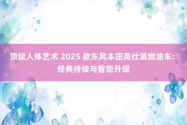 顶级人体艺术 2025 款东风本田英仕派燃油车: 经典持续与智能升级